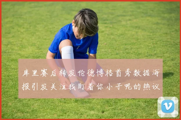 库里赛后转发伦德博格首秀数据海报引发关注我盯着你小子呢的热议