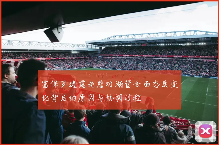 富保罗透露老詹对湖管会面态度变化背后的原因与协调过程