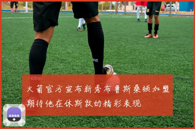 火箭官方宣布新秀布鲁斯桑顿加盟期待他在休斯敦的精彩表现