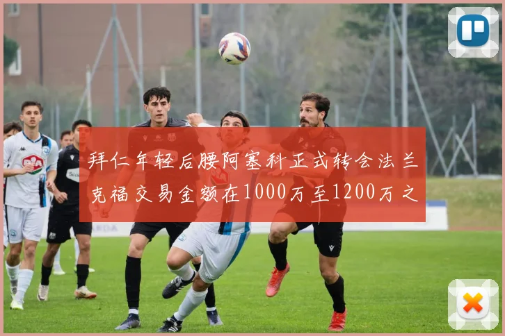 拜仁年轻后腰阿塞科正式转会法兰克福交易金额在1000万至1200万之间