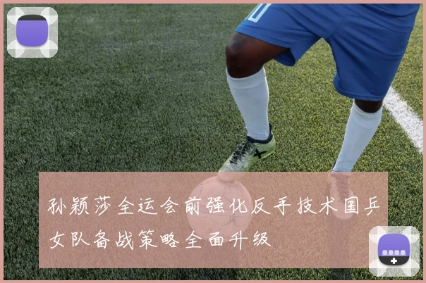 孙颖莎全运会前强化反手技术国乒女队备战策略全面升级